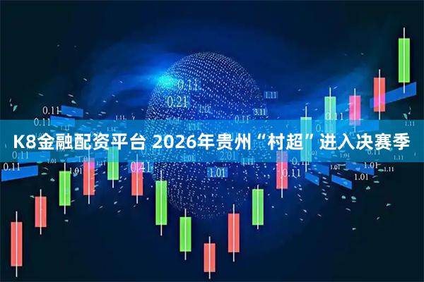 K8金融配资平台 2026年贵州“村超”进入决赛季