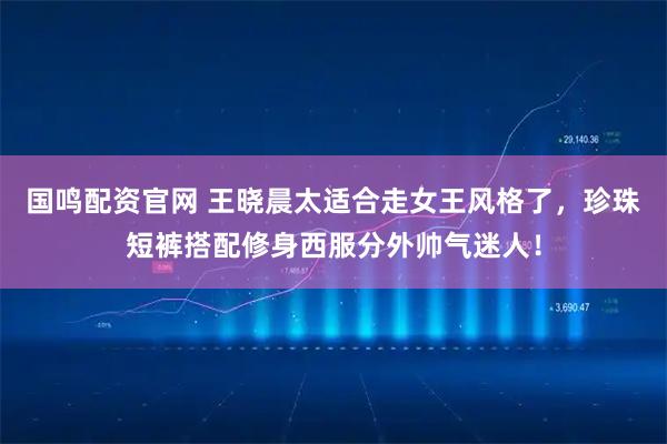 国鸣配资官网 王晓晨太适合走女王风格了，珍珠短裤搭配修身西服分外帅气迷人！