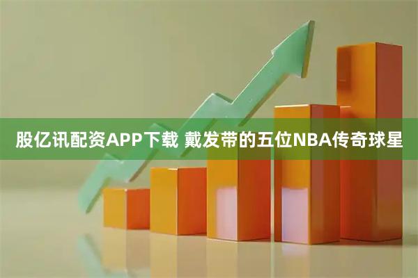 股亿讯配资APP下载 戴发带的五位NBA传奇球星