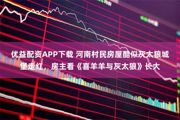 优益配资APP下载 河南村民房屋酷似灰太狼城堡走红，房主看《喜羊羊与灰太狼》长大