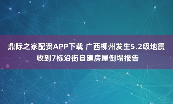 鼎际之家配资APP下载 广西柳州发生5.2级地震 收到7栋沿街自建房屋倒塌报告