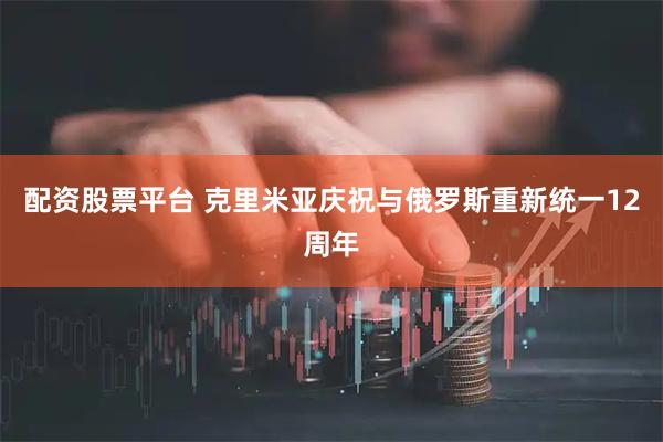 配资股票平台 克里米亚庆祝与俄罗斯重新统一12周年