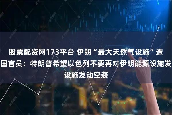 股票配资网173平台 伊朗“最大天然气设施”遭袭，美国官员：特朗普希望以色列不要再对伊朗能源设施发动空袭