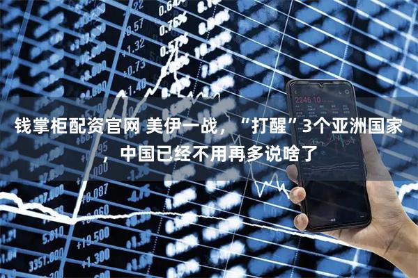 钱掌柜配资官网 美伊一战，“打醒”3个亚洲国家，中国已经不用再多说啥了