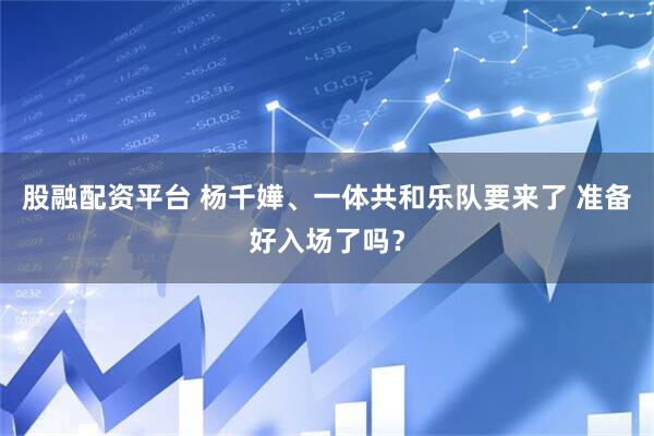 股融配资平台 杨千嬅、一体共和乐队要来了 准备好入场了吗？
