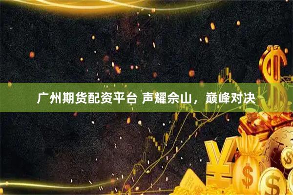 广州期货配资平台 声耀佘山，巅峰对决