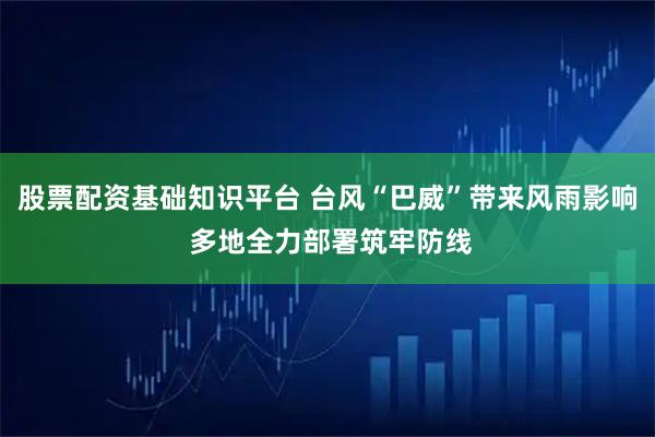 股票配资基础知识平台 台风“巴威”带来风雨影响 多地全力部署筑牢防线
