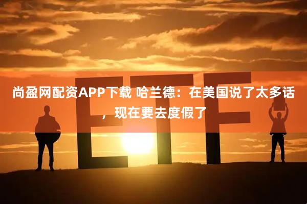 尚盈网配资APP下载 哈兰德:在美国说了太多话,现在要去度假了