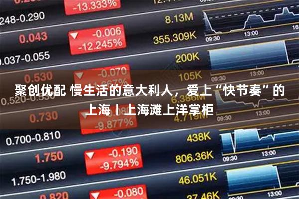 聚创优配 慢生活的意大利人，爱上“快节奏”的上海丨上海滩上洋掌柜