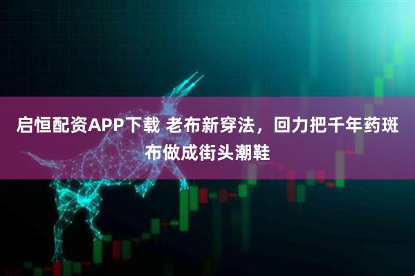 启恒配资APP下载 老布新穿法，回力把千年药斑布做成街头潮鞋