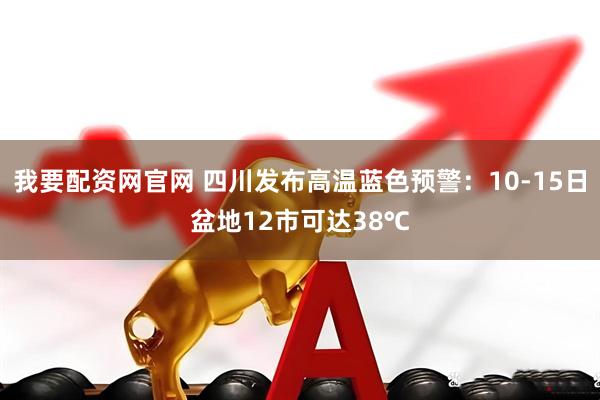 我要配资网官网 四川发布高温蓝色预警：10-15日盆地12市可达38℃