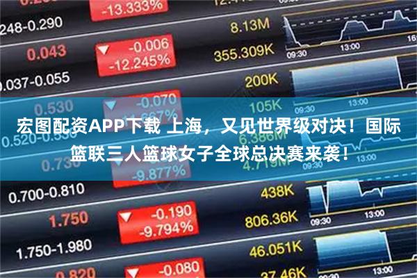 宏图配资APP下载 上海，又见世界级对决！国际篮联三人篮球女子全球总决赛来袭！