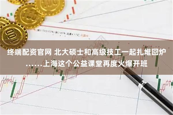 终端配资官网 北大硕士和高级技工一起扎堆回炉……上海这个公益课堂再度火爆开班