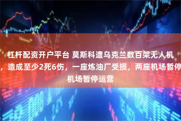 杠杆配资开户平台 莫斯科遭乌克兰数百架无人机袭击，造成至少2死6伤，一座炼油厂受损，两座机场暂停运营