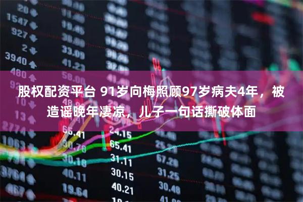 股权配资平台 91岁向梅照顾97岁病夫4年，被造谣晚年凄凉，儿子一句话撕破体面